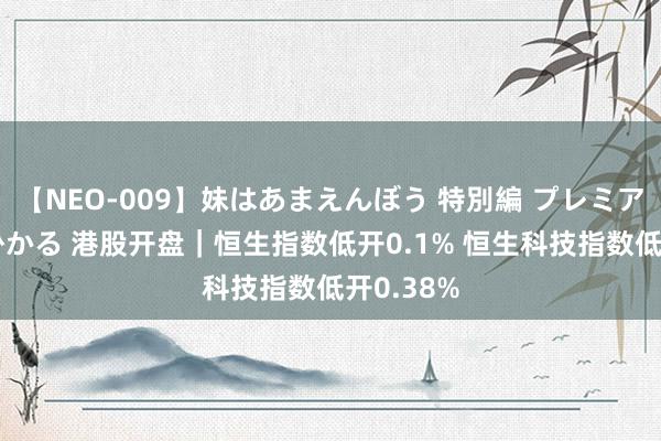 【NEO-009】妹はあまえんぼう 特別編 プレミアおなら ひかる 港股开盘｜恒生指数低开0.1% 恒生科技指数低开0.38%