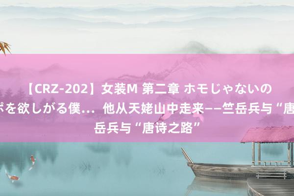 【CRZ-202】女装M 第二章 ホモじゃないのにチ○ポを欲しがる僕…  他从天姥山中走来——竺岳兵与“唐诗之路”