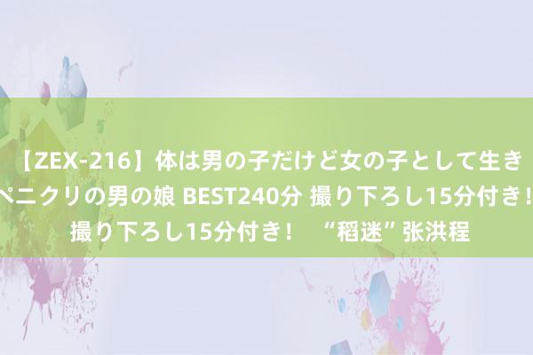 【ZEX-216】体は男の子だけど女の子として生きてる 感じやすいペニクリの男の娘 BEST240分 撮り下ろし15分付き！  “稻迷”张洪程