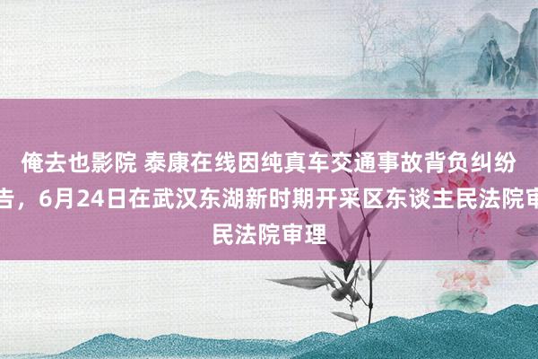 俺去也影院 泰康在线因纯真车交通事故背负纠纷被告，6月24日在武汉东湖新时期开采区东谈主民法院审理