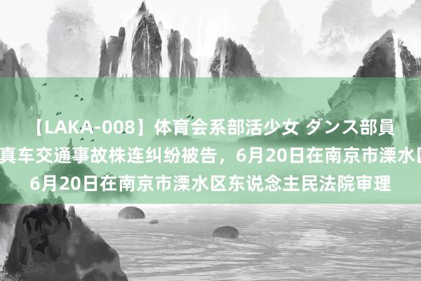 【LAKA-008】体育会系部活少女 ダンス部員 ひかる 泰康在线因纯真车交通事故株连纠纷被告，6月20日在南京市溧水区东说念主民法院审理