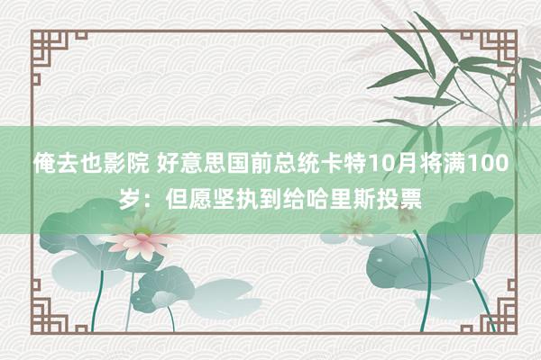 俺去也影院 好意思国前总统卡特10月将满100岁：但愿坚执到给哈里斯投票