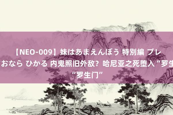 【NEO-009】妹はあまえんぼう 特別編 プレミアおなら ひかる 内鬼照旧外敌？哈尼亚之死堕入“罗生门”