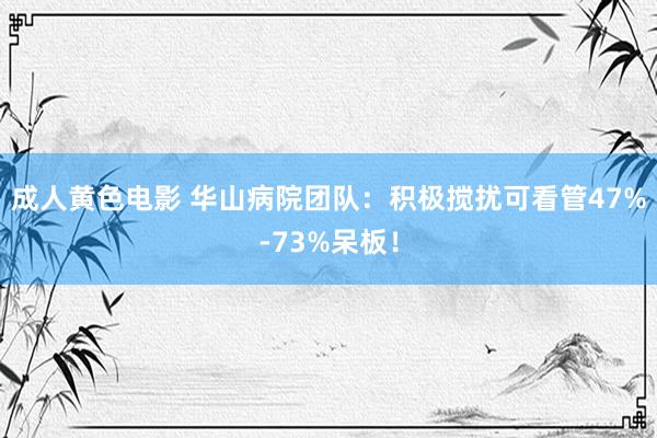 成人黄色电影 华山病院团队：积极搅扰可看管47%-73%呆板！