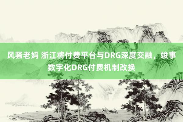 风骚老妈 浙江将付费平台与DRG深度交融，竣事数字化DRG付费机制改换