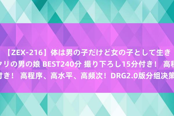 【ZEX-216】体は男の子だけど女の子として生きてる 感じやすいペニクリの男の娘 BEST240分 撮り下ろし15分付き！ 高程序、高水平、高频次！DRG2.0版分组决策临床内行深度参与