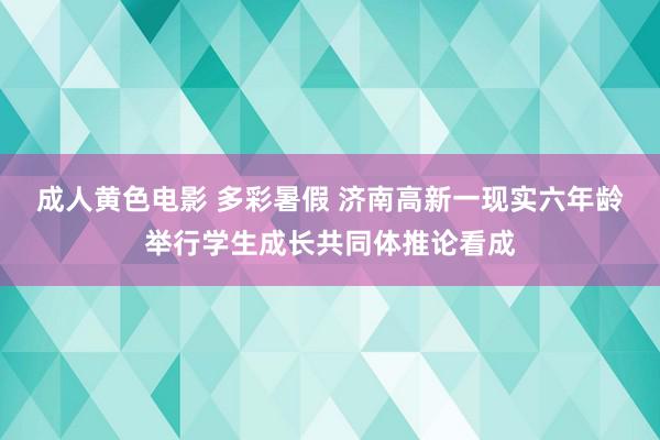 成人黄色电影 多彩暑假 济南高新一现实六年龄举行学生成长共同体推论看成