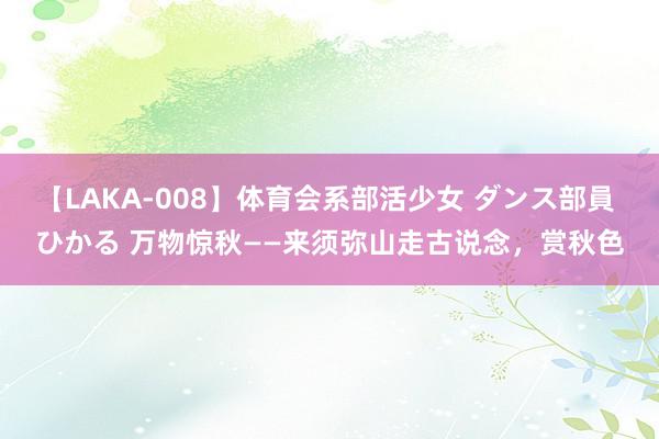 【LAKA-008】体育会系部活少女 ダンス部員 ひかる 万物惊秋——来须弥山走古说念，赏秋色