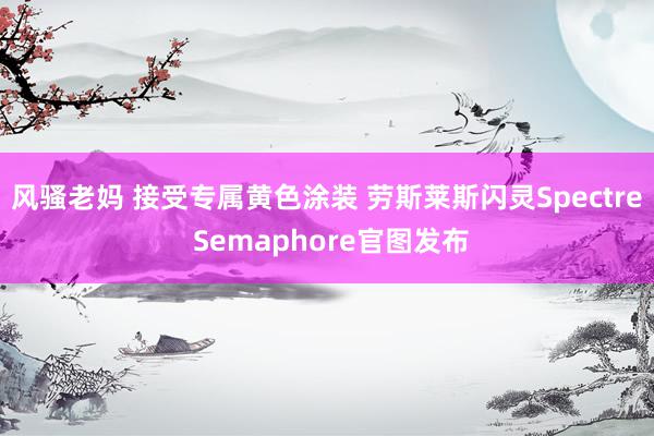 风骚老妈 接受专属黄色涂装 劳斯莱斯闪灵Spectre Semaphore官图发布