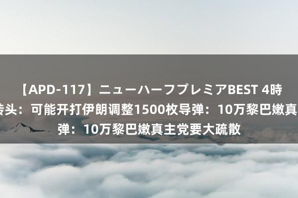 【APD-117】ニューハーフプレミアBEST 4時間SPECIAL 转头：可能开打伊朗调整1500枚导弹：10万黎巴嫩真主党要大疏散