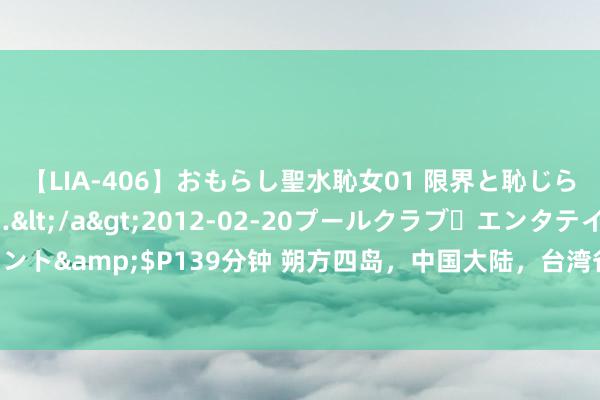 【LIA-406】おもらし聖水恥女01 限界と恥じらいの葛藤の狭間で…</a>2012-02-20プールクラブ・エンタテインメント&$P139分钟 朔方四岛，中国大陆，台湾省，地舆位置决定了日本改日的前途