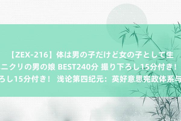 【ZEX-216】体は男の子だけど女の子として生きてる 感じやすいペニクリの男の娘 BEST240分 撮り下ろし15分付き！ 浅论第四纪元：英好意思宪政体系与艺术的发展