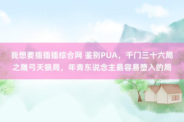 我想要插插插综合网 鉴别PUA，千门三十六局之雕弓天狼局，年青东说念主最容易堕入的局