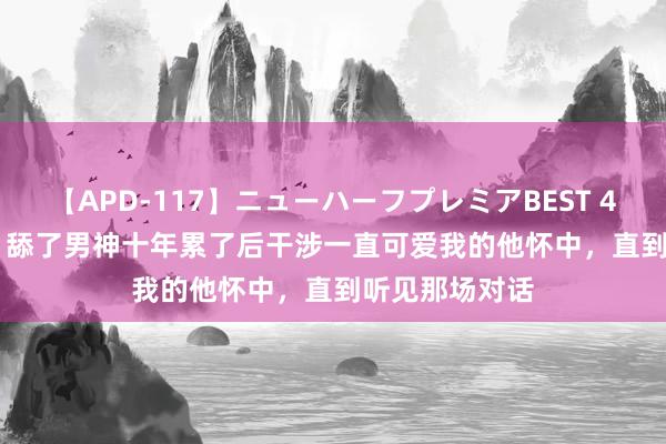 【APD-117】ニューハーフプレミアBEST 4時間SPECIAL 舔了男神十年累了后干涉一直可爱我的他怀中，直到听见那场对话