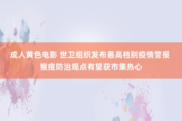 成人黄色电影 世卫组织发布最高档别疫情警报 猴痘防治观点有望获市集热心