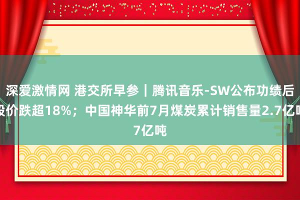 深爱激情网 港交所早参｜腾讯音乐-SW公布功绩后股价跌超18%；中国神华前7月煤炭累计销售量2.7亿吨