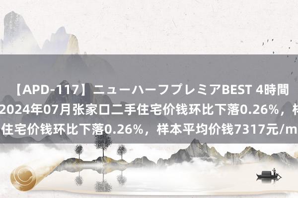 【APD-117】ニューハーフプレミアBEST 4時間SPECIAL 中指究诘院：2024年07月张家口二手住宅价钱环比下落0.26%，样本平均价钱7317元/m