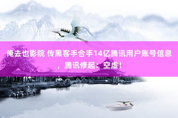 俺去也影院 传黑客手合手14亿腾讯用户账号信息，腾讯修起：空虚！