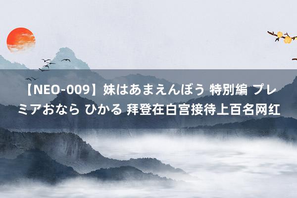 【NEO-009】妹はあまえんぼう 特別編 プレミアおなら ひかる 拜登在白宫接待上百名网红