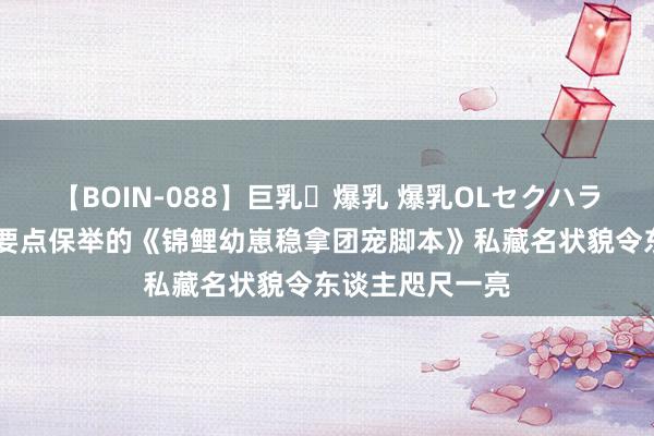 【BOIN-088】巨乳・爆乳 爆乳OLセクハラ乳姦レイプ 划要点保举的《锦鲤幼崽稳拿团宠脚本》私藏名状貌令东谈主咫尺一亮