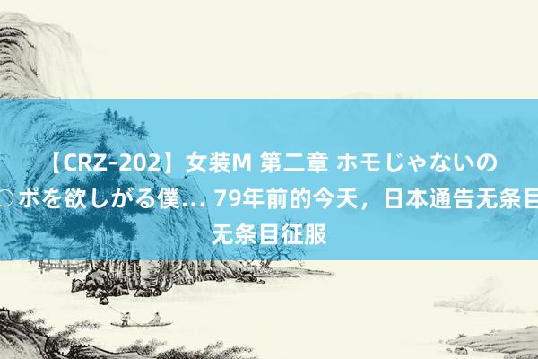 【CRZ-202】女装M 第二章 ホモじゃないのにチ○ポを欲しがる僕… 79年前的今天，日本通告无条目征服