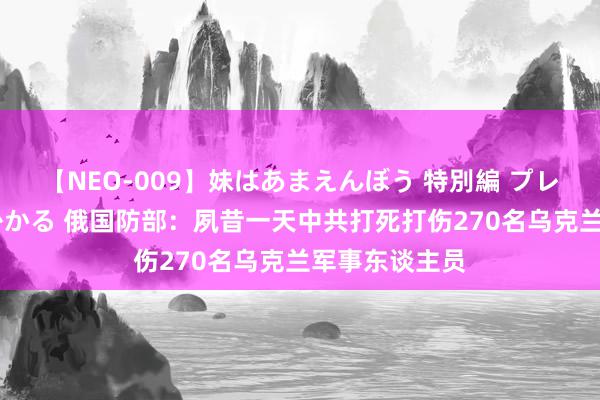 【NEO-009】妹はあまえんぼう 特別編 プレミアおなら ひかる 俄国防部：夙昔一天中共打死打伤270名乌克兰军事东谈主员