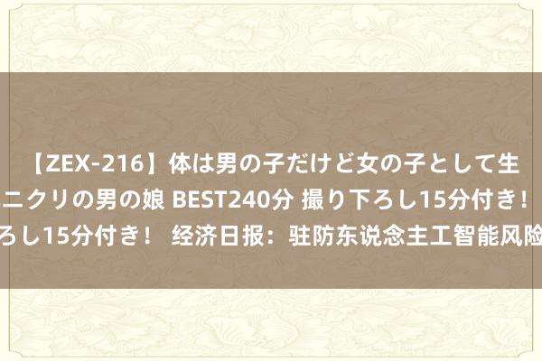 【ZEX-216】体は男の子だけど女の子として生きてる 感じやすいペニクリの男の娘 BEST240分 撮り下ろし15分付き！ 经济日报：驻防东说念主工智能风险要有安全阀