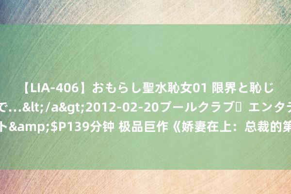 【LIA-406】おもらし聖水恥女01 限界と恥じらいの葛藤の狭間で…</a>2012-02-20プールクラブ・エンタテインメント&$P139分钟 极品巨作《娇妻在上：总裁的第一宠》，甜的别致爱的稳重，我念你如初