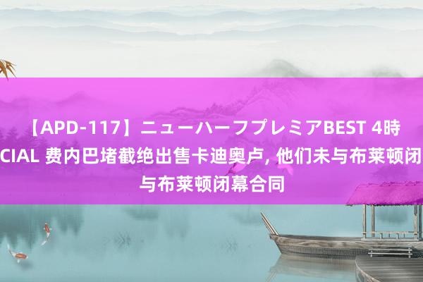 【APD-117】ニューハーフプレミアBEST 4時間SPECIAL 费内巴堵截绝出售卡迪奥卢, 他们未与布莱顿闭幕合同