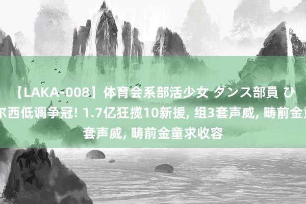 【LAKA-008】体育会系部活少女 ダンス部員 ひかる 切尔西低调争冠! 1.7亿狂揽10新援, 组3套声威, 畴前金童求收容