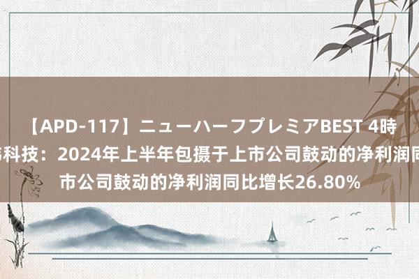 【APD-117】ニューハーフプレミアBEST 4時間SPECIAL 华纬科技：2024年上半年包摄于上市公司鼓动的净利润同比增长26.80%