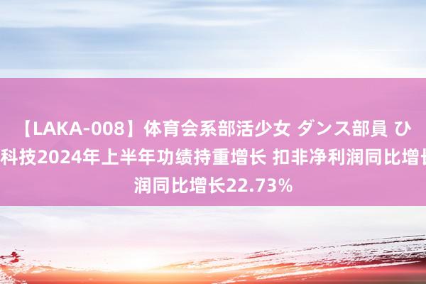 【LAKA-008】体育会系部活少女 ダンス部員 ひかる 呈和科技2024年上半年功绩持重增长 扣非净利润同比增长22.73%