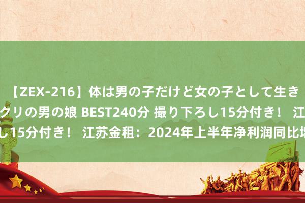 【ZEX-216】体は男の子だけど女の子として生きてる 感じやすいペニクリの男の娘 BEST240分 撮り下ろし15分付き！ 江苏金租：2024年上半年净利润同比增长8.80%