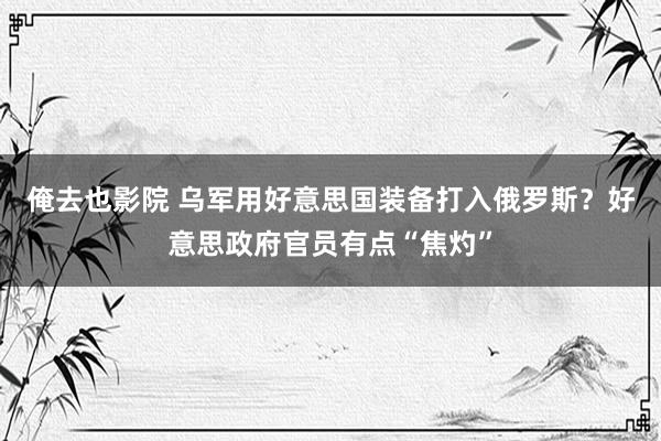 俺去也影院 乌军用好意思国装备打入俄罗斯？好意思政府官员有点“焦灼”