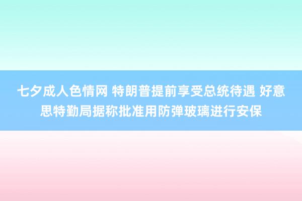 七夕成人色情网 特朗普提前享受总统待遇 好意思特勤局据称批准用防弹玻璃进行安保