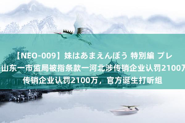 【NEO-009】妹はあまえんぼう 特別編 プレミアおなら ひかる 山东一市监局被指条款一河北涉传销企业认罚2100万，官方诞生打听组