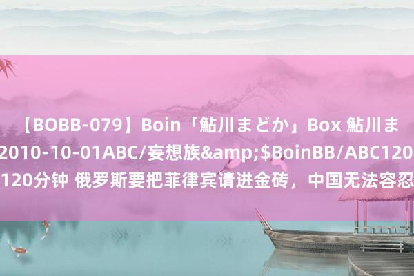 【BOBB-079】Boin「鮎川まどか」Box 鮎川まどか</a>2010-10-01ABC/妄想族&$BoinBB/ABC120分钟 俄罗斯要把菲律宾请进金砖，中国无法容忍，金砖里冒出第二个印度