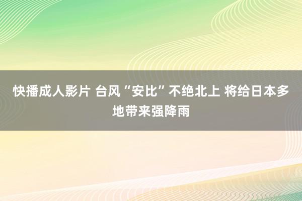 快播成人影片 台风“安比”不绝北上 将给日本多地带来强降雨