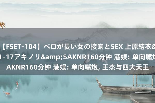 【FSET-104】ベロが長い女の接吻とSEX 上原結衣</a>2008-01-17アキノリ&$AKNR160分钟 港娱: 单向嘴炮, 王杰与四大天王