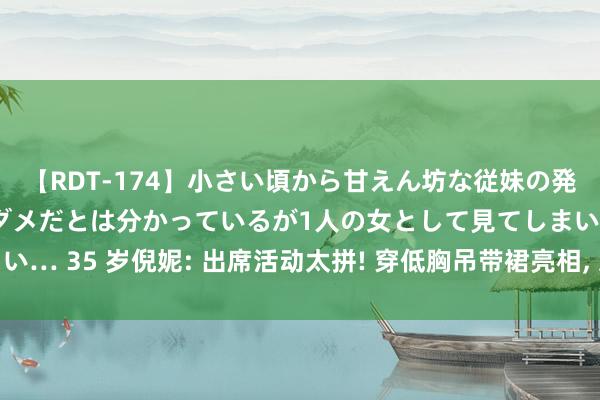 【RDT-174】小さい頃から甘えん坊な従妹の発育途中の躰が気になりダメだとは分かっているが1人の女として見てしまい… 35 岁倪妮: 出席活动太拼! 穿低胸吊带裙亮相, 冻的双手紧执直发抖