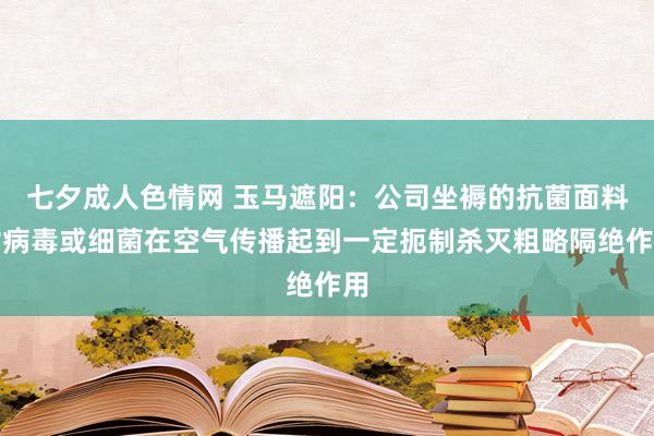 七夕成人色情网 玉马遮阳：公司坐褥的抗菌面料对病毒或细菌在空气传播起到一定扼制杀灭粗略隔绝作用