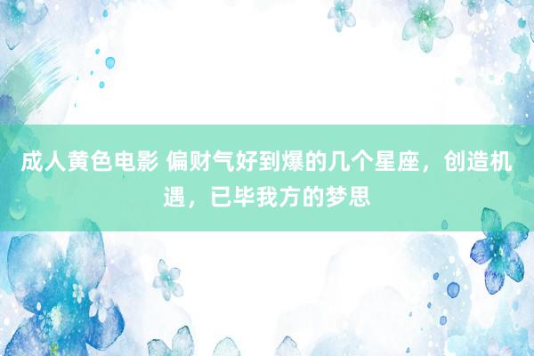 成人黄色电影 偏财气好到爆的几个星座，创造机遇，已毕我方的梦思