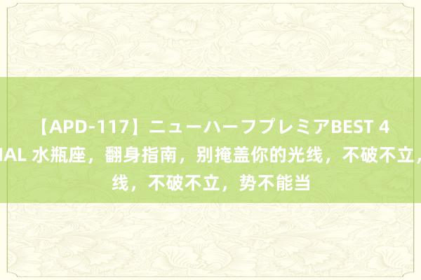 【APD-117】ニューハーフプレミアBEST 4時間SPECIAL 水瓶座，翻身指南，别掩盖你的光线，不破不立，势不能当