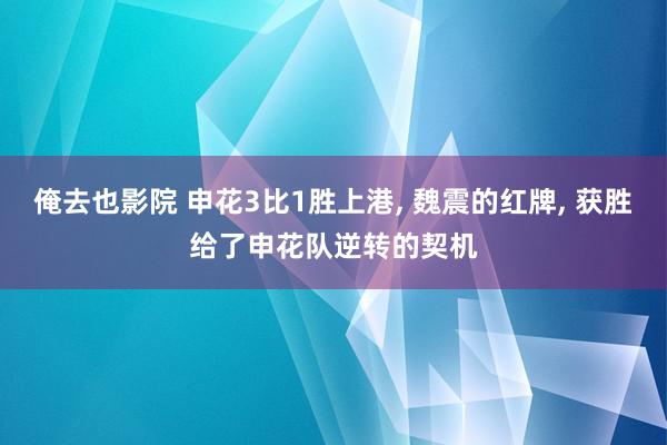 俺去也影院 申花3比1胜上港, 魏震的红牌, 获胜给了申花队逆转的契机