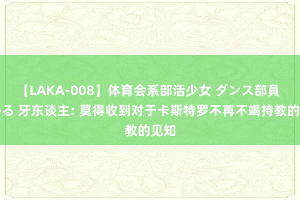 【LAKA-008】体育会系部活少女 ダンス部員 ひかる 牙东谈主: 莫得收到对于卡斯特罗不再不竭持教的见知