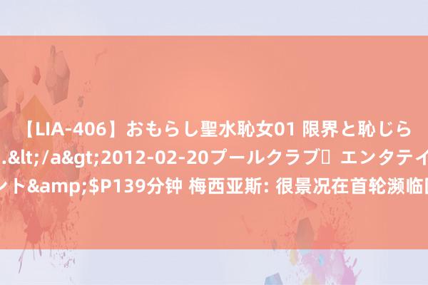 【LIA-406】おもらし聖水恥女01 限界と恥じらいの葛藤の狭間で…</a>2012-02-20プールクラブ・エンタテインメント&$P139分钟 梅西亚斯: 很景况在首轮濒临国米时进球, 我还紧记米兰德比的失利