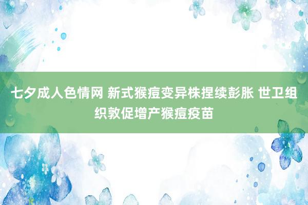 七夕成人色情网 新式猴痘变异株捏续彭胀 世卫组织敦促增产猴痘疫苗