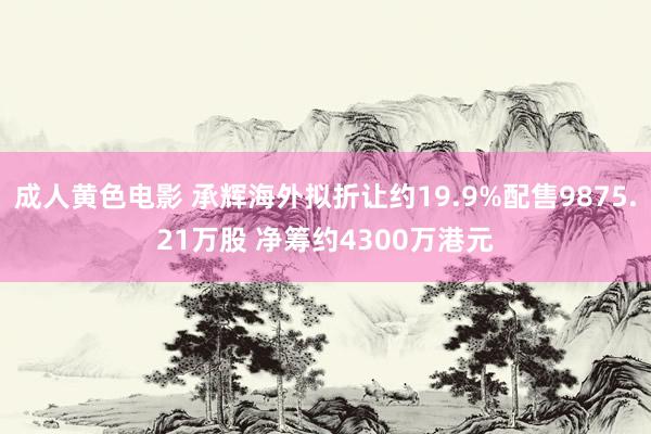 成人黄色电影 承辉海外拟折让约19.9%配售9875.21万股 净筹约4300万港元