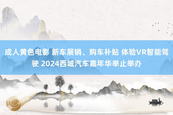 成人黄色电影 新车展销、购车补贴 体验VR智能驾驶 2024西城汽车嘉年华举止举办