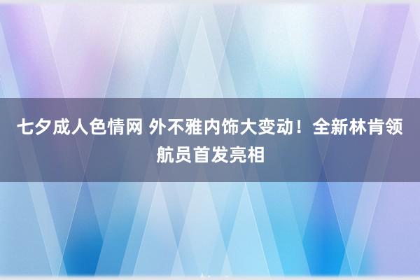 七夕成人色情网 外不雅内饰大变动！全新林肯领航员首发亮相